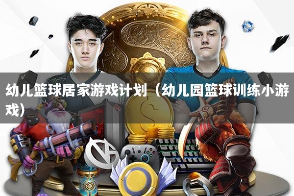 幼儿篮球居家游戏计划(幼儿园篮球训练小游戏)
