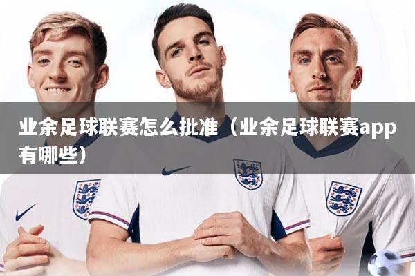详细阅读:业余足球联赛怎么批准(业余足球联赛app有哪些) 业余足球联赛怎么批准(业余足球联赛app有哪些)