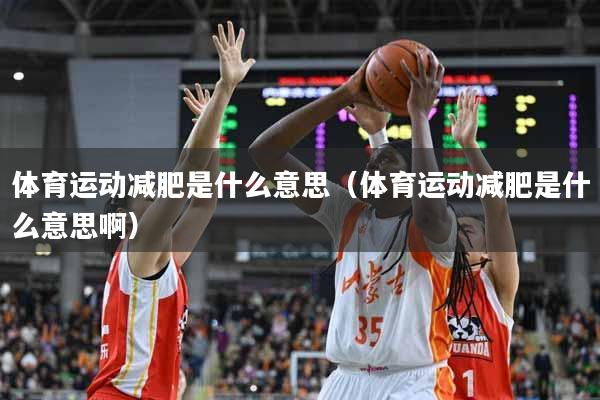 详细阅读:体育运动减肥是什么意思(体育运动减肥是什么意思啊) 体育运动减肥是什么意思(体育运动减肥是什么意思啊)