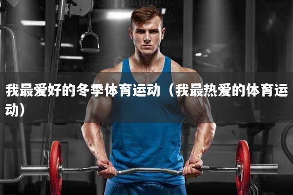 我最爱好的冬季体育运动（我最热爱的体育运动）