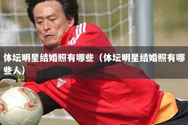 体坛明星结婚照有哪些（体坛明星结婚照有哪些人）