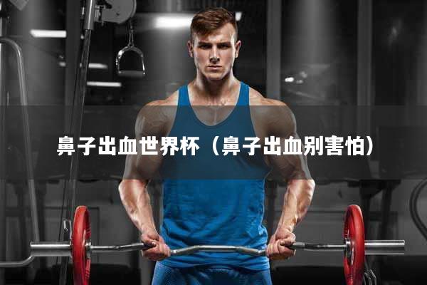 鼻子出血世界杯（鼻子出血别害怕）