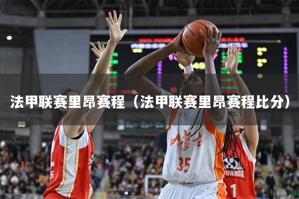 法甲联赛里昂赛程（法甲联赛里昂赛程比分）