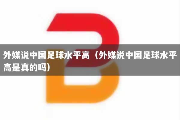 外媒说中国足球水平高（外媒说中国足球水平高是真的吗）