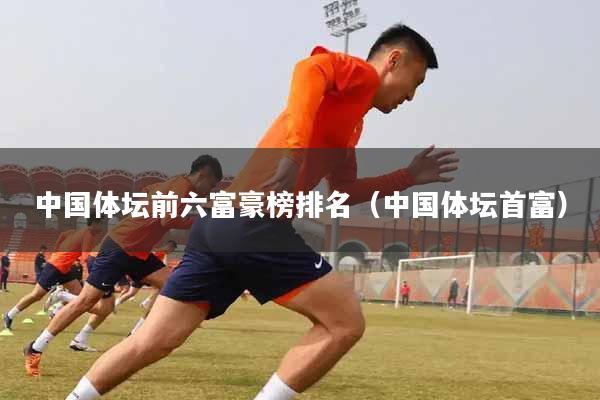 中国体坛前六富豪榜排名（中国体坛首富）