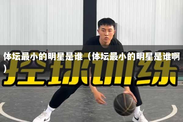 体坛最小的明星是谁（体坛最小的明星是谁啊）
