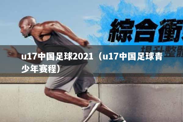 u17中国足球2021（u17中国足球青少年赛程）
