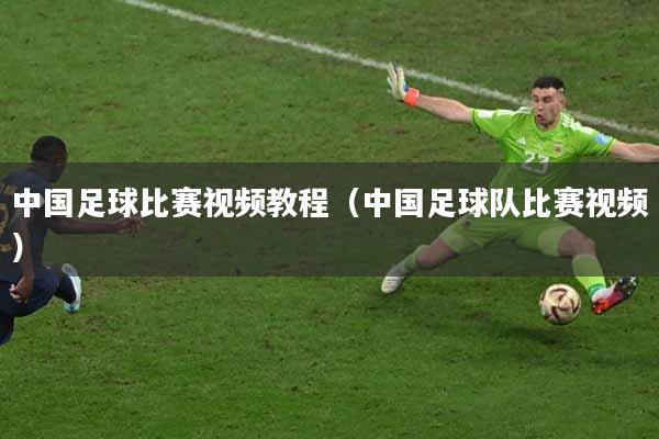 中国足球比赛视频教程（中国足球队比赛视频）