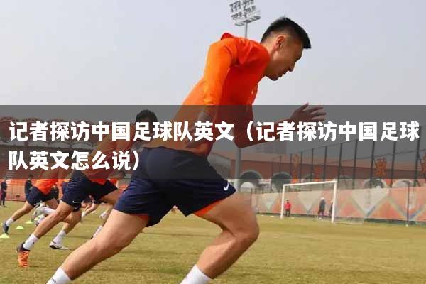 记者探访中国足球队英文（记者探访中国足球队英文怎么说）