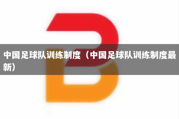 中国足球队训练制度（中国足球队训练制度最新）