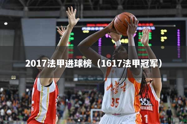 2017法甲进球榜（1617法甲冠军）