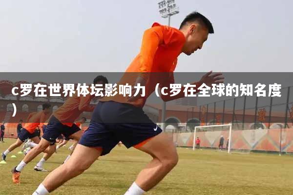 c罗在世界体坛影响力（c罗在全球的知名度）