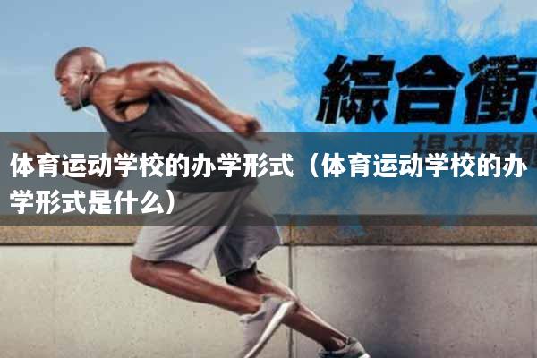 体育运动学校的办学形式（体育运动学校的办学形式是什么）