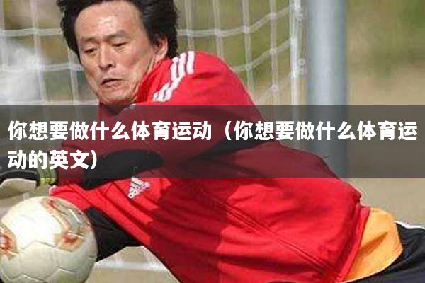 你想要做什么体育运动（你想要做什么体育运动的英文）