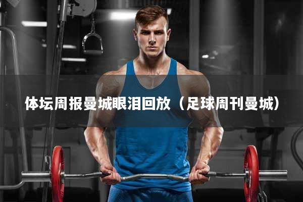 体坛周报曼城眼泪回放（足球周刊曼城）