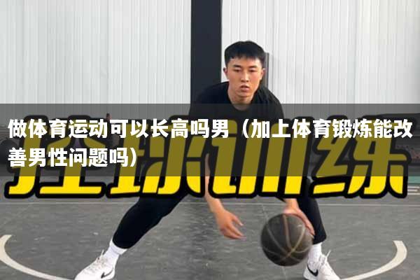 做体育运动可以长高吗男（加上体育锻炼能改善男性问题吗）