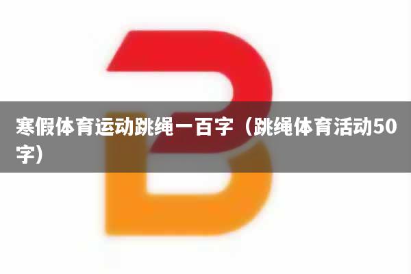 寒假体育运动跳绳一百字（跳绳体育活动50字）