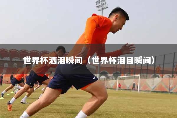 世界杯洒泪瞬间（世界杯泪目瞬间）